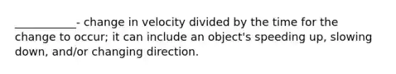 ___________- change in velocity divided by the time for the change to occur; it can include an object's speeding up, slowing down, and/or changing direction.