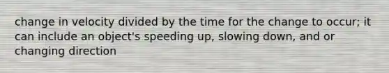 change in velocity divided by the time for the change to occur; it can include an object's speeding up, slowing down, and or changing direction