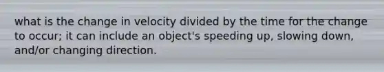 what is the change in velocity divided by the time for the change to occur; it can include an object's speeding up, slowing down, and/or changing direction.