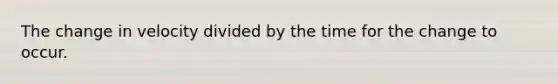The change in velocity divided by the time for the change to occur.