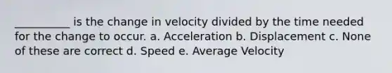 __________ is the change in velocity divided by the time needed for the change to occur. a. Acceleration b. Displacement c. None of these are correct d. Speed e. Average Velocity