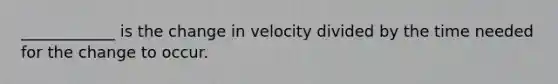 ____________ is the change in velocity divided by the time needed for the change to occur.