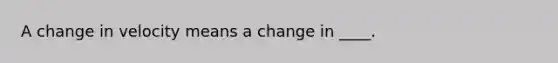 A change in velocity means a change in ____.