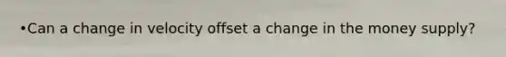 •Can a change in velocity offset a change in the money supply?