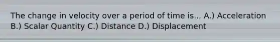 The change in velocity over a period of time is... A.) Acceleration B.) Scalar Quantity C.) Distance D.) Displacement