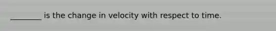 ________ is the change in velocity with respect to time.