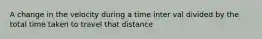 A change in the velocity during a time inter val divided by the total time taken to travel that distance