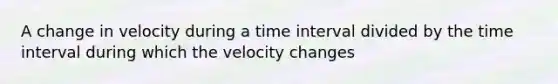 A change in velocity during a time interval divided by the time interval during which the velocity changes