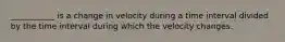 ___________ is a change in velocity during a time interval divided by the time interval during which the velocity changes.