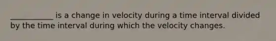 ___________ is a change in velocity during a time interval divided by the time interval during which the velocity changes.