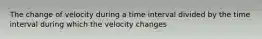 The change of velocity during a time interval divided by the time interval during which the velocity changes