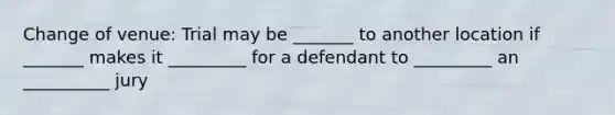 Change of venue: Trial may be _______ to another location if _______ makes it _________ for a defendant to _________ an __________ jury