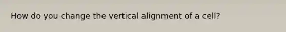 How do you change the vertical alignment of a cell?