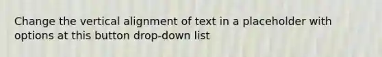 Change the vertical alignment of text in a placeholder with options at this button drop-down list