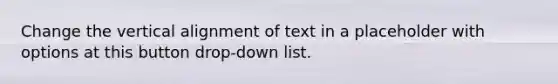 Change the vertical alignment of text in a placeholder with options at this button drop-down list.