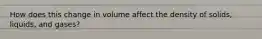 How does this change in volume affect the density of solids, liquids, and gases?