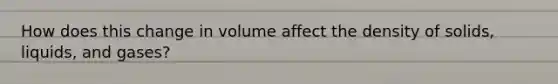 How does this change in volume affect the density of solids, liquids, and gases?