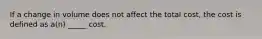 If a change in volume does not affect the total cost, the cost is defined as a(n) _____ cost.