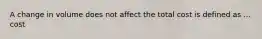 A change in volume does not affect the total cost is defined as ... cost