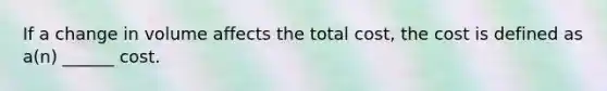 If a change in volume affects the total cost, the cost is defined as a(n) ______ cost.