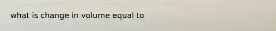 what is change in volume equal to