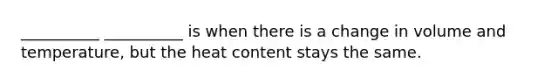 __________ __________ is when there is a change in volume and temperature, but the heat content stays the same.