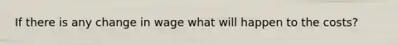 If there is any change in wage what will happen to the costs?