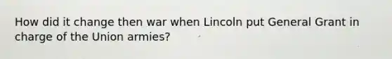 How did it change then war when Lincoln put General Grant in charge of the Union armies?