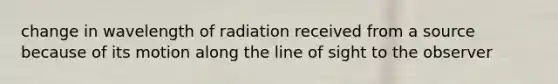 change in wavelength of radiation received from a source because of its motion along the line of sight to the observer