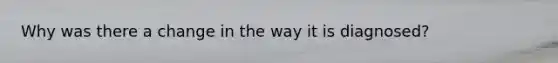 Why was there a change in the way it is diagnosed?