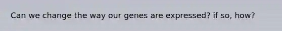 Can we change the way our genes are expressed? if so, how?