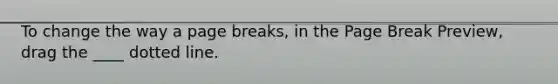 To change the way a page breaks, in the Page Break Preview, drag the ____ dotted line.