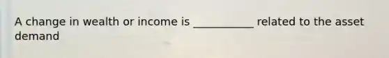 A change in wealth or income is ___________ related to the asset demand