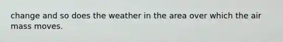 change and so does the weather in the area over which the air mass moves.