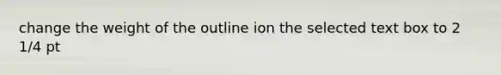 change the weight of the outline ion the selected text box to 2 1/4 pt