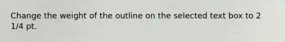 Change the weight of the outline on the selected text box to 2 1/4 pt.