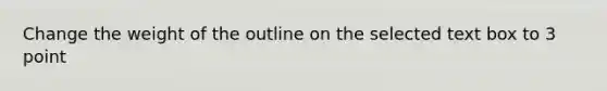 Change the weight of the outline on the selected text box to 3 point