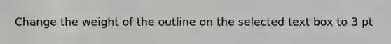 Change the weight of the outline on the selected text box to 3 pt