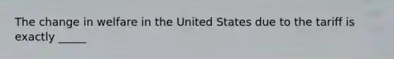 The change in welfare in the United States due to the tariff is exactly _____