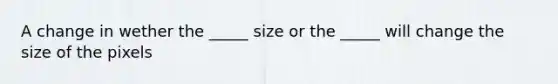 A change in wether the _____ size or the _____ will change the size of the pixels