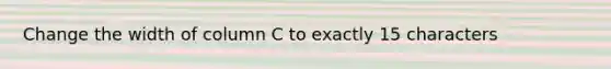 Change the width of column C to exactly 15 characters