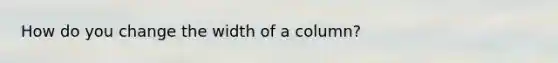 How do you change the width of a column?