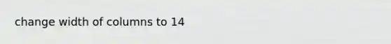change width of columns to 14