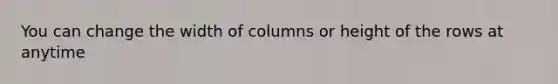 You can change the width of columns or height of the rows at anytime