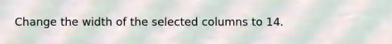 Change the width of the selected columns to 14.