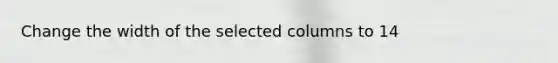 Change the width of the selected columns to 14