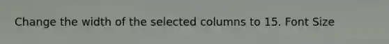 Change the width of the selected columns to 15. Font Size