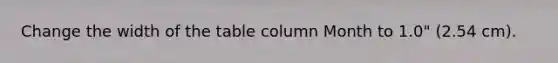 Change the width of the table column Month to 1.0" (2.54 cm).