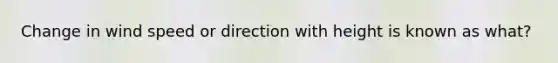 Change in wind speed or direction with height is known as what?