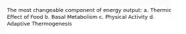 The most changeable component of energy output: a. Thermic Effect of Food b. Basal Metabolism c. Physical Activity d. Adaptive Thermogenesis